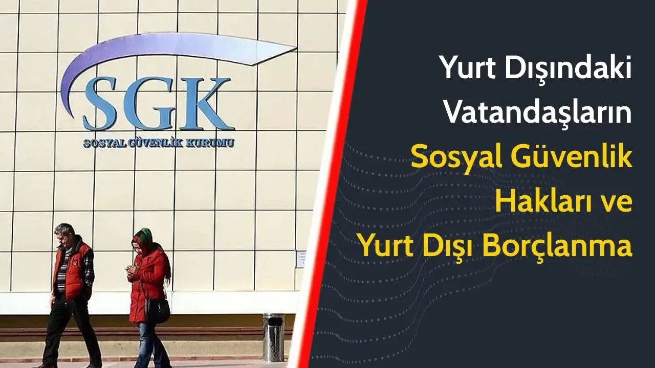 SGK’dan gurbetçilere yurtdışı borçlanma ve sosyal güvenlik rehberi