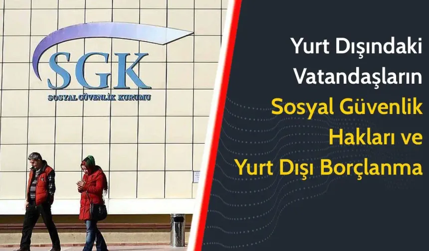 SGK’dan gurbetçilere yurtdışı borçlanma ve sosyal güvenlik rehberi